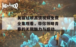 美丽姑娘高清视频免费全集观看，带你领略青春的无限魅力与感动