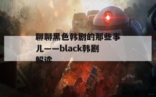 聊聊黑色韩剧的那些事儿——black韩剧解读