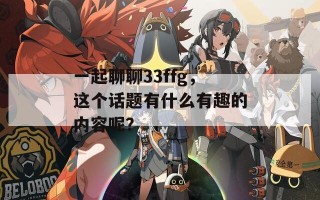 一起聊聊33ffg，这个话题有什么有趣的内容呢？