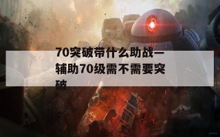 70突破带什么助战—辅助70级需不需要突破