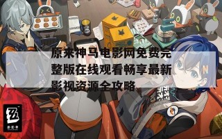 原来神马电影网免费完整版在线观看畅享最新影视资源全攻略