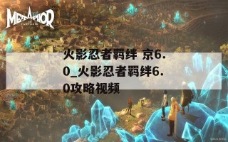 火影忍者羁绊 京6.0_火影忍者羁绊6.0攻略视频