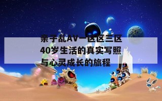 亲子乱AV一区区三区40岁生活的真实写照与心灵成长的旅程