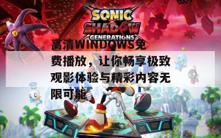 高清WINDOWS免费播放，让你畅享极致观影体验与精彩内容无限可能