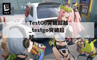 TestGo突破超越_testgo突破超越