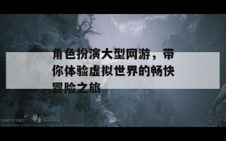 角色扮演大型网游，带你体验虚拟世界的畅快冒险之旅