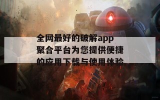 全网最好的破解app聚合平台为您提供便捷的应用下载与使用体验