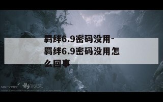 羁绊6.9密码没用-羁绊6.9密码没用怎么回事