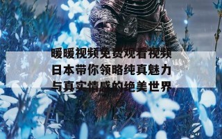 暖暖视频免费观看视频日本带你领略纯真魅力与真实情感的绝美世界