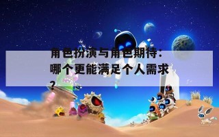 角色扮演与角色期待：哪个更能满足个人需求？