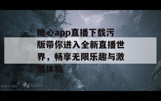 糖心app直播下载污版带你进入全新直播世界，畅享无限乐趣与激情体验