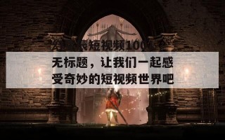 幻星辰短视频1001无标题，让我们一起感受奇妙的短视频世界吧！