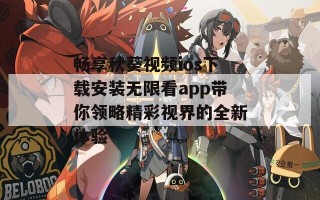 畅享秋葵视频ios下载安装无限看app带你领略精彩视界的全新体验