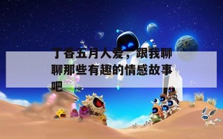 丁香五月人爱，跟我聊聊那些有趣的情感故事吧