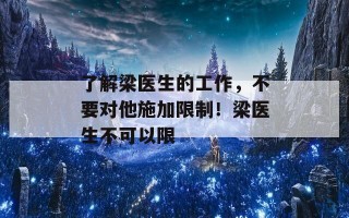 了解梁医生的工作，不要对他施加限制！梁医生不可以限