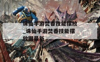 诛仙手游焚香技能摆放_诛仙手游焚香技能摆放图最新