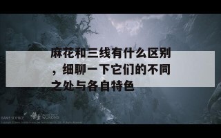 麻花和三线有什么区别，细聊一下它们的不同之处与各自特色