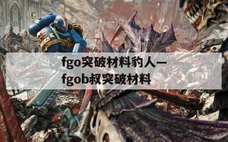 fgo突破材料豹人—fgob叔突破材料