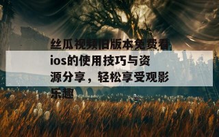 丝瓜视频旧版本免费看ios的使用技巧与资源分享，轻松享受观影乐趣