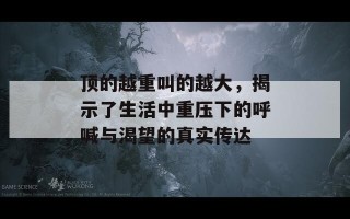 顶的越重叫的越大，揭示了生活中重压下的呼喊与渴望的真实传达