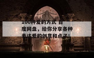 100种爱的方式 百度网盘，给你分享各种表达爱的创意和点子！