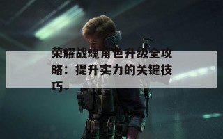 荣耀战魂角色升级全攻略：提升实力的关键技巧