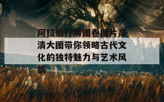 阿拉伯行房图卷图片高清大图带你领略古代文化的独特魅力与艺术风情