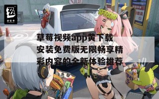 草莓视频app黄下载安装免费版无限畅享精彩内容的全新体验推荐