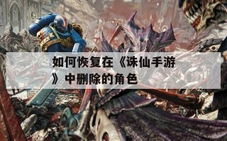 如何恢复在《诛仙手游》中删除的角色