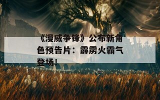 《漫威争锋》公布新角色预告片：霹雳火霸气登场！