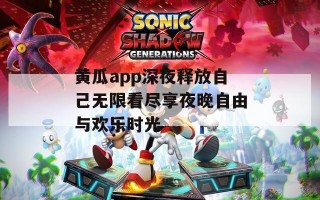 黄瓜app深夜释放自己无限看尽享夜晚自由与欢乐时光