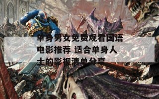 单身男女免费观看国语电影推荐 适合单身人士的影视清单分享