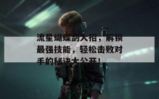 流星蝴蝶剑大招，解锁最强技能，轻松击败对手的秘诀大公开！