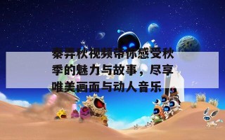 秦弄秋视频带你感受秋季的魅力与故事，尽享唯美画面与动人音乐