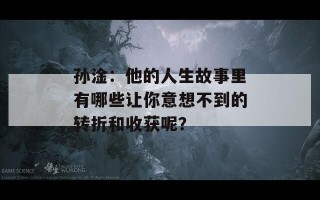 孙淦：他的人生故事里有哪些让你意想不到的转折和收获呢？