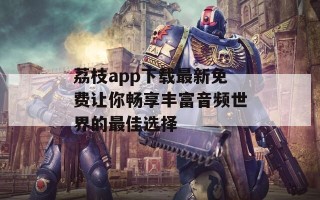 荔枝app下载最新免费让你畅享丰富音频世界的最佳选择