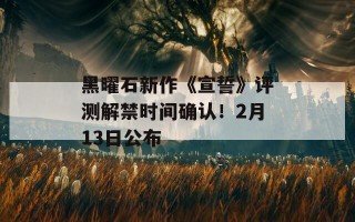 黑曜石新作《宣誓》评测解禁时间确认！2月13日公布