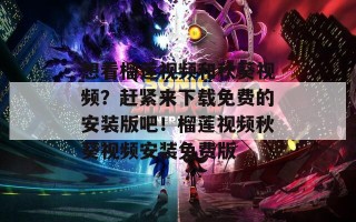 想看榴莲视频和秋葵视频？赶紧来下载免费的安装版吧！榴莲视频秋葵视频安装免费版