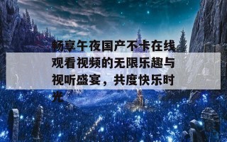 畅享午夜国产不卡在线观看视频的无限乐趣与视听盛宴，共度快乐时光