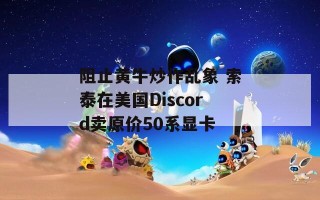 阻止黄牛炒作乱象 索泰在美国Discord卖原价50系显卡