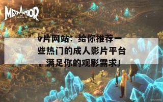 v片网站：给你推荐一些热门的成人影片平台，满足你的观影需求！