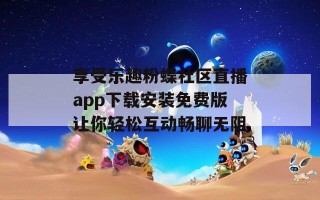 享受乐趣粉蝶社区直播app下载安装免费版让你轻松互动畅聊无阻