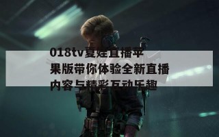 018tv夏娃直播苹果版带你体验全新直播内容与精彩互动乐趣