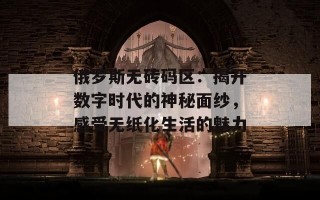 俄罗斯无砖码区：揭开数字时代的神秘面纱，感受无纸化生活的魅力