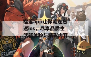 榴莲app让你流连忘返ios，尽享品质生活新体验与精彩内容