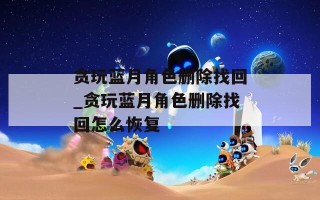 贪玩蓝月角色删除找回_贪玩蓝月角色删除找回怎么恢复