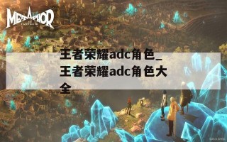 王者荣耀adc角色_王者荣耀adc角色大全
