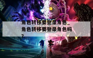 角色转移要登录角色_角色转移要登录角色吗？