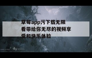 草莓app污下载无限看带给你无尽的视频享受和快乐体验