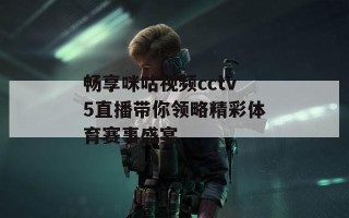 畅享咪咕视频cctv5直播带你领略精彩体育赛事盛宴